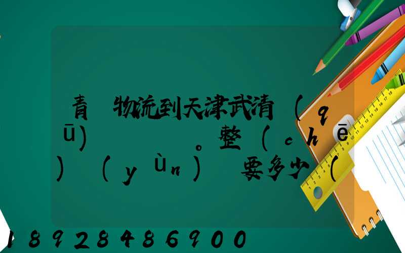 青島物流到天津武清區(qū)。整車(chē)運(yùn)輸要多少錢(qián)